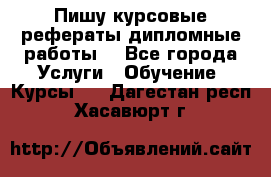 Пишу курсовые рефераты дипломные работы  - Все города Услуги » Обучение. Курсы   . Дагестан респ.,Хасавюрт г.